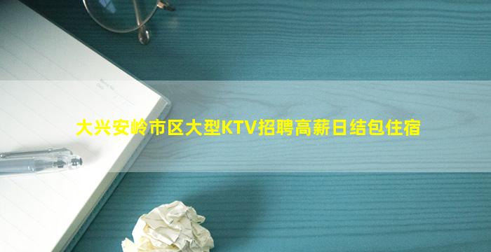大兴安岭市区大型KTV招聘高薪日结包住宿